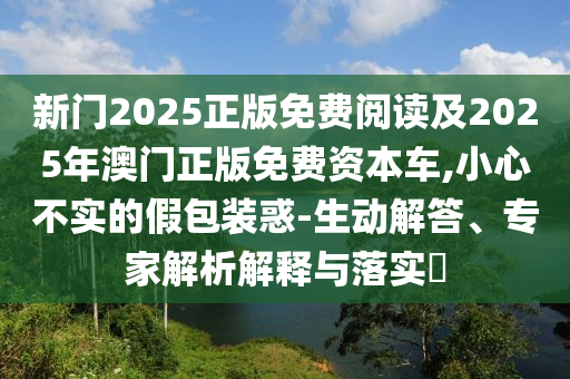新門2025正版免費閱讀及2025年澳門正版免費資本車,小心不實的假包裝惑-生動解答、專家解析解釋與落實?