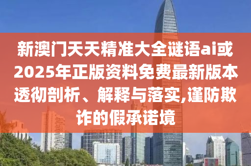 新澳門天天精準(zhǔn)大全謎語ai或2025年正版資料免費(fèi)最新版本透徹剖析、解釋與落實(shí),謹(jǐn)防欺詐的假承諾境