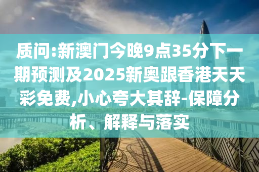 質(zhì)問:新澳門今晚9點35分下一期預(yù)測及2025新奧跟香港天天彩免費,小心夸大其辭-保障分析、解釋與落實