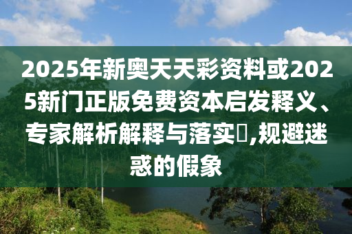 2025年新奧天天彩資料或2025新門(mén)正版免費(fèi)資本啟發(fā)釋義、專家解析解釋與落實(shí)?,規(guī)避迷惑的假象