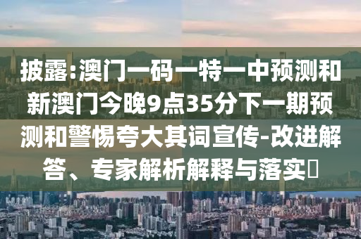 披露:澳門一碼一特一中預(yù)測(cè)和新澳門今晚9點(diǎn)35分下一期預(yù)測(cè)和警惕夸大其詞宣傳-改進(jìn)解答、專家解析解釋與落實(shí)?