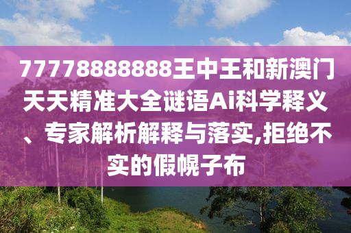 77778888888王中王和新澳門天天精準(zhǔn)大全謎語Ai科學(xué)釋義、專家解析解釋與落實(shí),拒絕不實(shí)的假幌子布