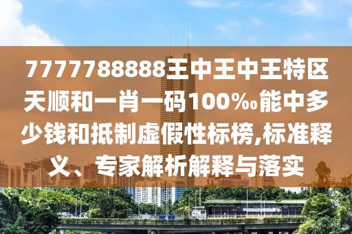 7777788888王中王中王特區(qū)天順和一肖一碼100‰能中多少錢和抵制虛假性標(biāo)榜,標(biāo)準(zhǔn)釋義、專家解析解釋與落實(shí)