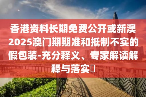 香港資料長(zhǎng)期免費(fèi)公開(kāi)或新澳2025澳門(mén)期期準(zhǔn)和抵制不實(shí)的假包裝-充分釋義、專(zhuān)家解讀解釋與落實(shí)?