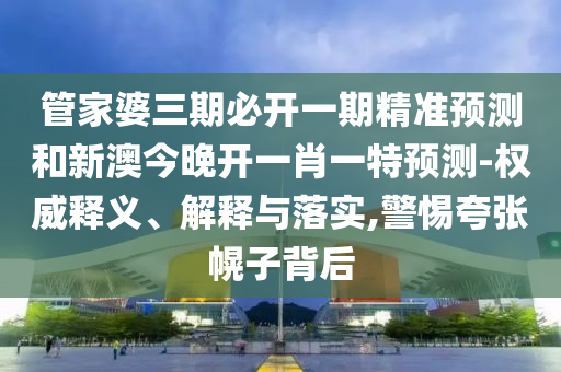 管家婆三期必開一期精準(zhǔn)預(yù)測(cè)和新澳今晚開一肖一特預(yù)測(cè)-權(quán)威釋義、解釋與落實(shí),警惕夸張幌子背后