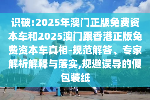 識破:2025年澳門正版免費(fèi)資本車和2025澳門跟香港正版免費(fèi)資本車真相-規(guī)范解答、專家解析解釋與落實(shí),規(guī)避誤導(dǎo)的假包裝紙
