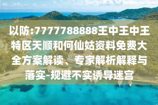 以防:7777788888王中王中王特區(qū)天順和何仙姑資料免費(fèi)大全方案解讀、專家解析解釋與落實(shí)-規(guī)避不實(shí)誘導(dǎo)迷宮