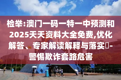 檢舉:澳門一碼一特一中預(yù)測和2025天天資料大全免費,優(yōu)化解答、專家解讀解釋與落實?-警惕欺詐套路危害