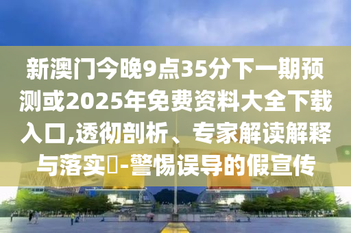 新澳門今晚9點(diǎn)35分下一期預(yù)測(cè)或2025年免費(fèi)資料大全下載入口,透徹剖析、專家解讀解釋與落實(shí)?-警惕誤導(dǎo)的假宣傳