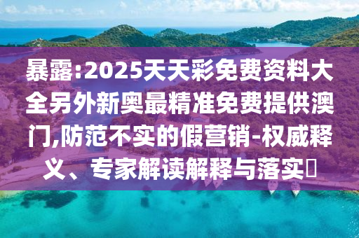 暴露:2025天天彩免費資料大全另外新奧最精準免費提供澳門,防范不實的假營銷-權(quán)威釋義、專家解讀解釋與落實?