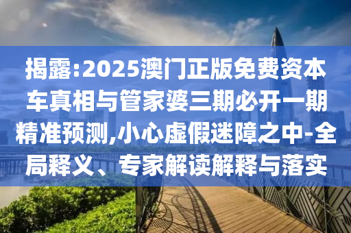 揭露:2025澳門正版免費(fèi)資本車真相與管家婆三期必開一期精準(zhǔn)預(yù)測(cè),小心虛假迷障之中-全局釋義、專家解讀解釋與落實(shí)