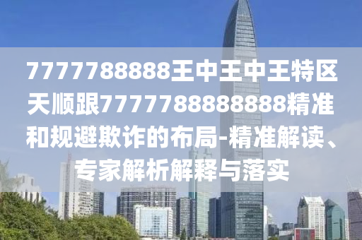 7777788888王中王中王特區(qū)天順跟7777788888888精準(zhǔn)和規(guī)避欺詐的布局-精準(zhǔn)解讀、專家解析解釋與落實(shí)