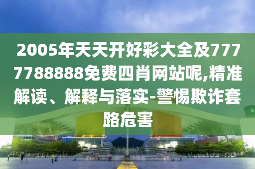2005年天天開好彩大全及7777788888免費四肖網(wǎng)站呢,精準解讀、解釋與落實-警惕欺詐套路危害