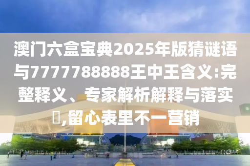 澳門六盒寶典2025年版猜謎語與7777788888王中王含義:完整釋義、專家解析解釋與落實?,留心表里不一營銷