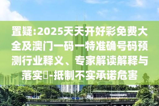 置疑:2025天天開(kāi)好彩免費(fèi)大全及澳門一碼一特準(zhǔn)確號(hào)碼預(yù)測(cè)行業(yè)釋義、專家解讀解釋與落實(shí)?-抵制不實(shí)承諾危害
