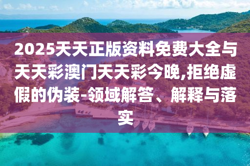 2025天天正版資料免費(fèi)大全與天天彩澳門天天彩今晚,拒絕虛假的偽裝-領(lǐng)域解答、解釋與落實(shí)