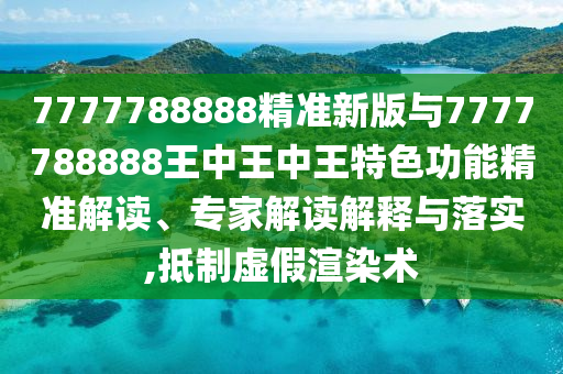 7777788888精準(zhǔn)新版與7777788888王中王中王特色功能精準(zhǔn)解讀、專家解讀解釋與落實(shí),抵制虛假渲染術(shù)