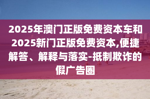 2025年澳門(mén)正版免費(fèi)資本車(chē)和2025新門(mén)正版免費(fèi)資本,便捷解答、解釋與落實(shí)-抵制欺詐的假?gòu)V告圈
