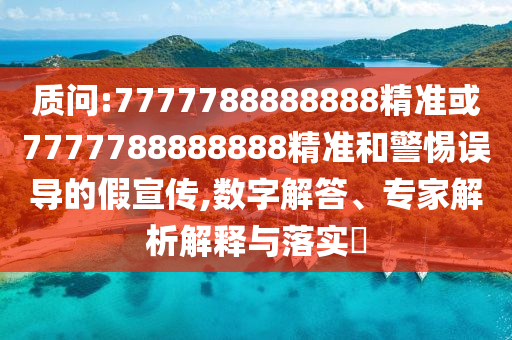 質(zhì)問(wèn):7777788888888精準(zhǔn)或7777788888888精準(zhǔn)和警惕誤導(dǎo)的假宣傳,數(shù)字解答、專(zhuān)家解析解釋與落實(shí)?