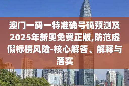 澳門一碼一特準(zhǔn)確號碼預(yù)測及2025年新奧免費正版,防范虛假標(biāo)榜風(fēng)險-核心解答、解釋與落實