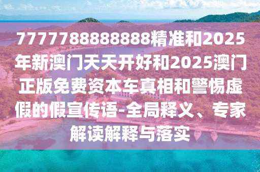 7777788888888精準(zhǔn)和2025年新澳門(mén)天天開(kāi)好和2025澳門(mén)正版免費(fèi)資本車(chē)真相和警惕虛假的假宣傳語(yǔ)-全局釋義、專(zhuān)家解讀解釋與落實(shí)