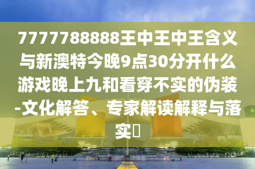 7777788888王中王中王含義與新澳特今晚9點(diǎn)30分開什么游戲晚上九和看穿不實(shí)的偽裝-文化解答、專家解讀解釋與落實(shí)?