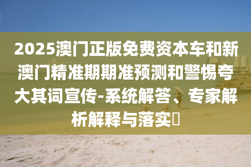 2025澳門正版免費資本車和新澳門精準期期準預(yù)測和警惕夸大其詞宣傳-系統(tǒng)解答、專家解析解釋與落實?