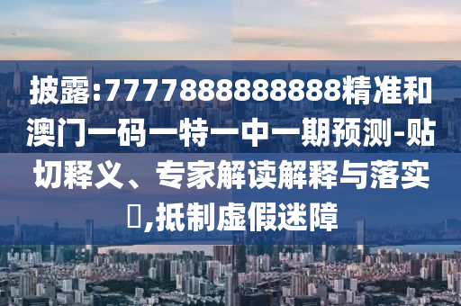 披露:7777888888888精準(zhǔn)和澳門一碼一特一中一期預(yù)測-貼切釋義、專家解讀解釋與落實?,抵制虛假迷障