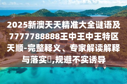2025新澳天天精準(zhǔn)大全謎語(yǔ)及7777788888王中王中王特區(qū)天順-完整釋義、專(zhuān)家解讀解釋與落實(shí)?,規(guī)避不實(shí)誘導(dǎo)