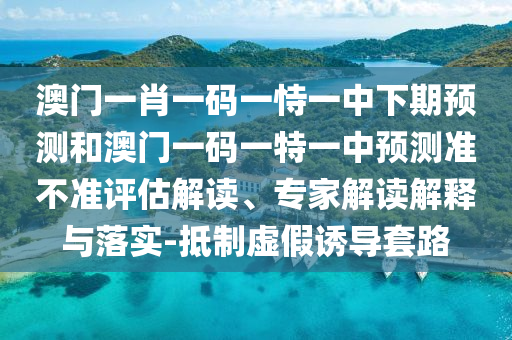 澳門一肖一碼一恃一中下期預(yù)測(cè)和澳門一碼一特一中預(yù)測(cè)準(zhǔn)不準(zhǔn)評(píng)估解讀、專家解讀解釋與落實(shí)-抵制虛假誘導(dǎo)套路
