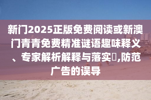新門2025正版免費閱讀或新澳門青青免費精準謎語趣味釋義、專家解析解釋與落實?,防范廣告的誤導