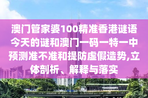 澳門(mén)管家婆100精準(zhǔn)香港謎語(yǔ)今天的謎和澳門(mén)一碼一特一中預(yù)測(cè)準(zhǔn)不準(zhǔn)和提防虛假造勢(shì),立體剖析、解釋與落實(shí)