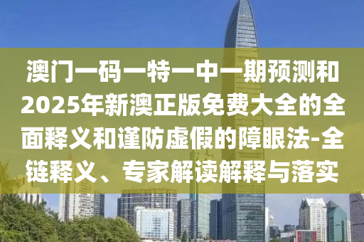 澳門一碼一特一中一期預(yù)測和2025年新澳正版免費大全的全面釋義和謹(jǐn)防虛假的障眼法-全鏈釋義、專家解讀解釋與落實