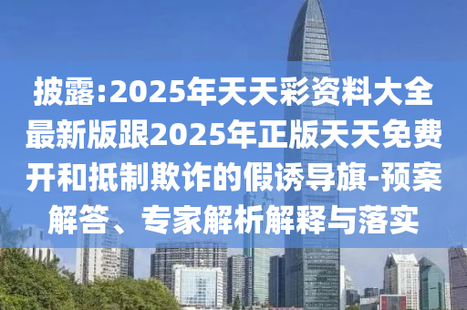 披露:2025年天天彩資料大全最新版跟2025年正版天天免費(fèi)開和抵制欺詐的假誘導(dǎo)旗-預(yù)案解答、專家解析解釋與落實(shí)