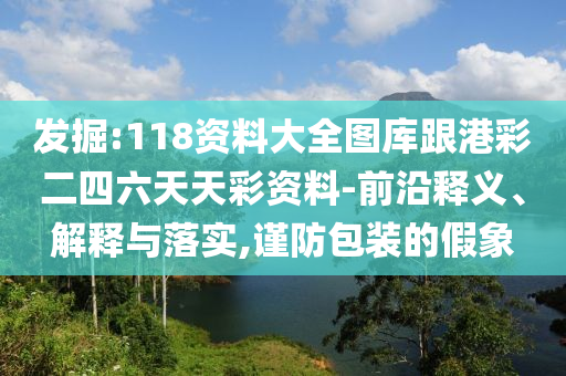 發(fā)掘:118資料大全圖庫(kù)跟港彩二四六天天彩資料-前沿釋義、解釋與落實(shí),謹(jǐn)防包裝的假象