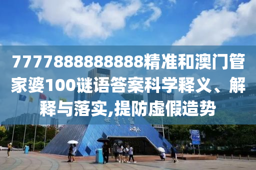 7777888888888精準(zhǔn)和澳門管家婆100謎語答案科學(xué)釋義、解釋與落實(shí),提防虛假造勢