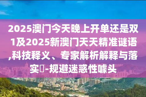 2025澳門今天晚上開單還是雙1及2025新澳門天天精準(zhǔn)謎語,科技釋義、專家解析解釋與落實?-規(guī)避迷惑性噱頭