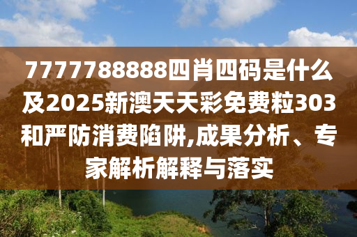 7777788888四肖四碼是什么及2025新澳天天彩免費粒303和嚴(yán)防消費陷阱,成果分析、專家解析解釋與落實