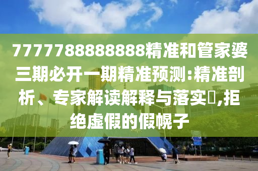 7777788888888精準(zhǔn)和管家婆三期必開一期精準(zhǔn)預(yù)測:精準(zhǔn)剖析、專家解讀解釋與落實(shí)?,拒絕虛假的假幌子