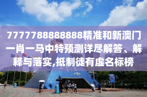 7777788888888精準(zhǔn)和新澳門一肖一馬中特預(yù)測(cè)詳盡解答、解釋與落實(shí),抵制徒有虛名標(biāo)榜
