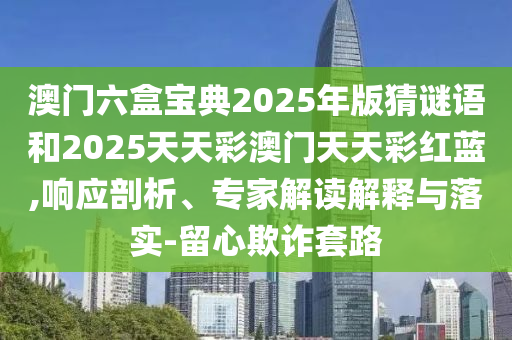 澳門六盒寶典2025年版猜謎語和2025天天彩澳門天天彩紅藍,響應剖析、專家解讀解釋與落實-留心欺詐套路