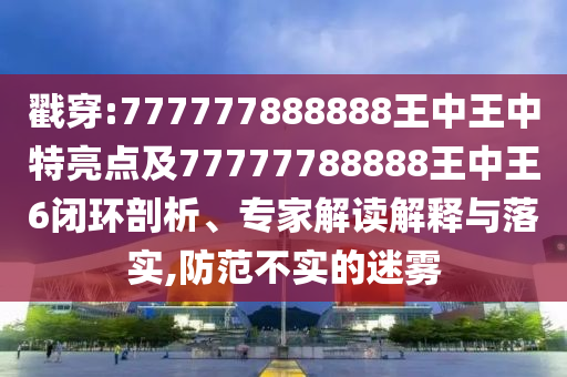 戳穿:777777888888王中王中特亮點(diǎn)及77777788888王中王6閉環(huán)剖析、專家解讀解釋與落實(shí),防范不實(shí)的迷霧