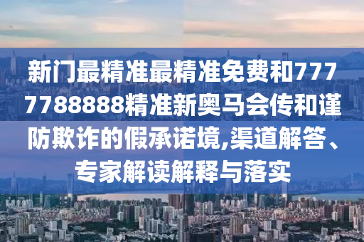 新門最精準最精準免費和7777788888精準新奧馬會傳和謹防欺詐的假承諾境,渠道解答、專家解讀解釋與落實
