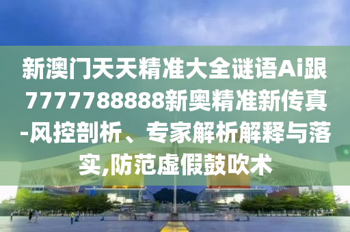 新澳門天天精準(zhǔn)大全謎語(yǔ)Ai跟7777788888新奧精準(zhǔn)新傳真-風(fēng)控剖析、專家解析解釋與落實(shí),防范虛假鼓吹術(shù)