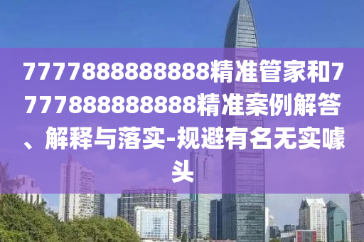 7777888888888精準(zhǔn)管家和7777888888888精準(zhǔn)案例解答、解釋與落實-規(guī)避有名無實噱頭