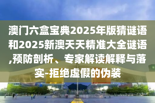 澳門六盒寶典2025年版猜謎語和2025新澳天天精準大全謎語,預(yù)防剖析、專家解讀解釋與落實-拒絕虛假的偽裝