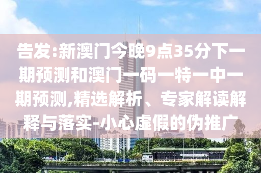 告發(fā):新澳門今晚9點35分下一期預(yù)測和澳門一碼一特一中一期預(yù)測,精選解析、專家解讀解釋與落實-小心虛假的偽推廣