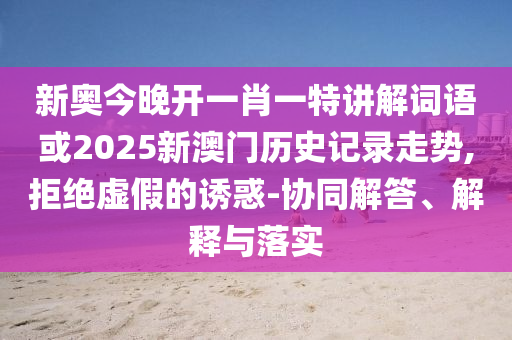 新奧今晚開一肖一特講解詞語或2025新澳門歷史記錄走勢,拒絕虛假的誘惑-協(xié)同解答、解釋與落實