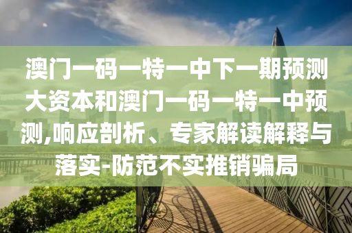 澳門(mén)一碼一特一中下一期預(yù)測(cè)大資本和澳門(mén)一碼一特一中預(yù)測(cè),響應(yīng)剖析、專(zhuān)家解讀解釋與落實(shí)-防范不實(shí)推銷(xiāo)騙局