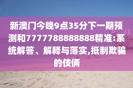 新澳門(mén)今晚9點(diǎn)35分下一期預(yù)測(cè)和7777788888888精準(zhǔn):系統(tǒng)解答、解釋與落實(shí),抵制欺騙的伎倆